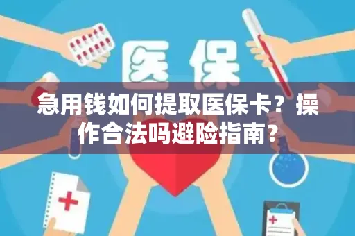 急用钱如何提取医保卡？操作合法吗避险指南？